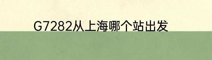 G7282从上海哪个站出发