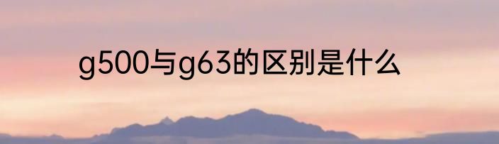 g500与g63的区别是什么