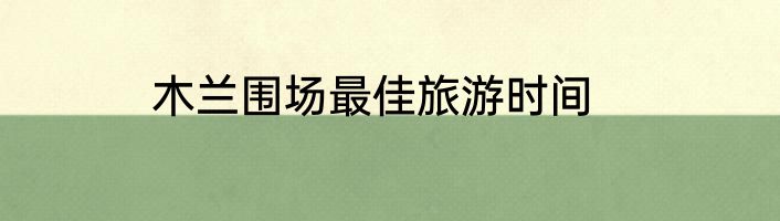 木兰围场最佳旅游时间