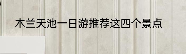木兰天池一日游推荐这四个景点