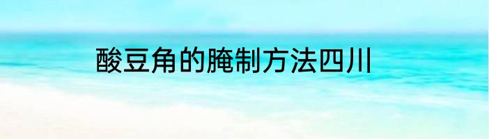 酸豆角的腌制方法四川