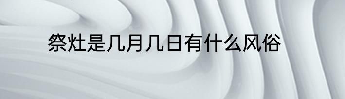 祭灶是几月几日有什么风俗