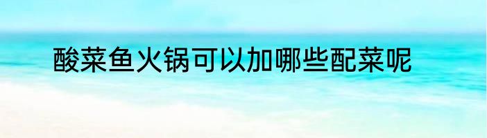 酸菜鱼火锅可以加哪些配菜呢