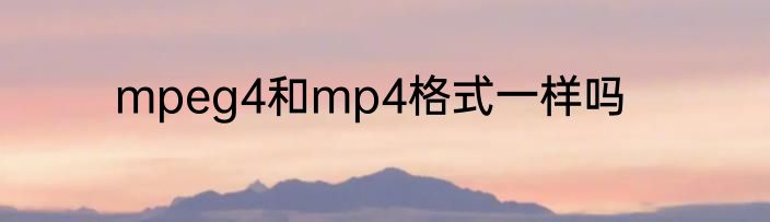 mpeg4和mp4格式一样吗