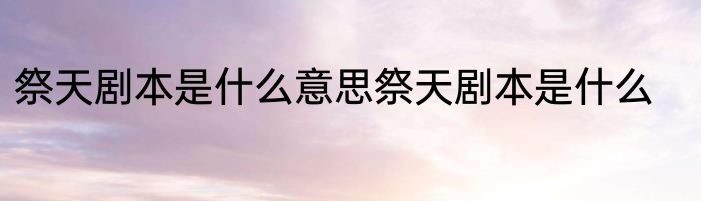 祭天剧本是什么意思祭天剧本是什么