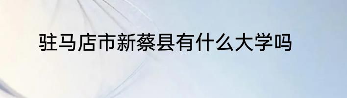 驻马店市新蔡县有什么大学吗