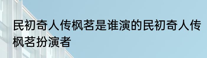 民初奇人传枫茗是谁演的民初奇人传枫茗扮演者