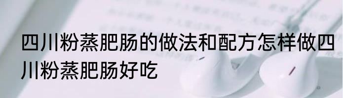 四川粉蒸肥肠的做法和配方怎样做四川粉蒸肥肠好吃