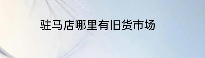 驻马店哪里有旧货市场