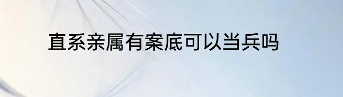 直系亲属有案底可以当兵吗