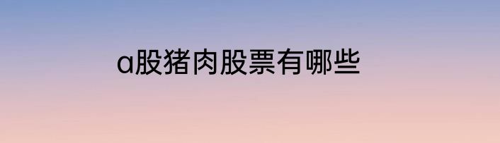 a股猪肉股票有哪些