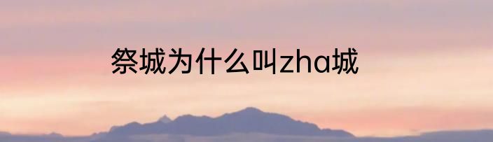祭城为什么叫zha城