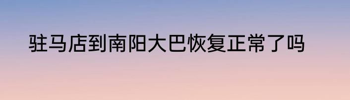 驻马店到南阳大巴恢复正常了吗