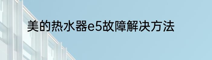 美的热水器e5故障解决方法