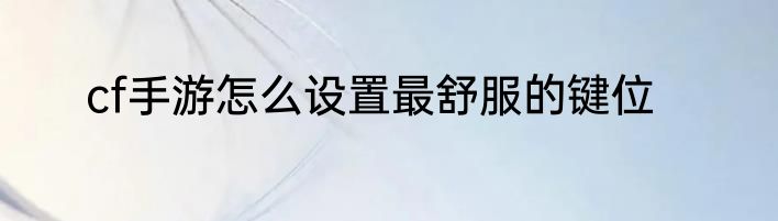 cf手游怎么设置最舒服的键位