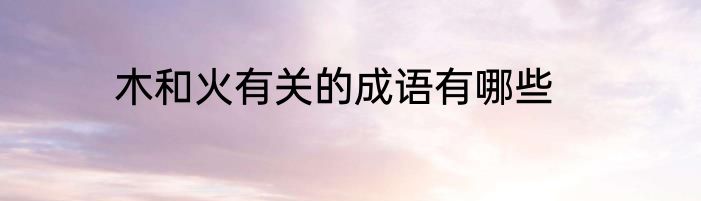 木和火有关的成语有哪些