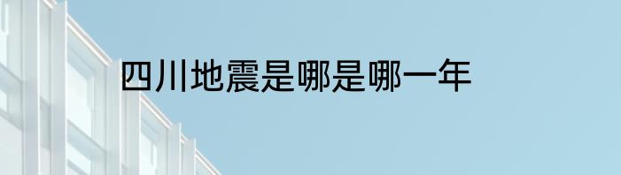 四川地震是哪是哪一年