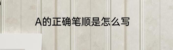 A的正确笔顺是怎么写