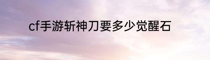 cf手游斩神刀要多少觉醒石