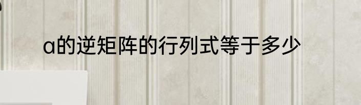 a的逆矩阵的行列式等于多少