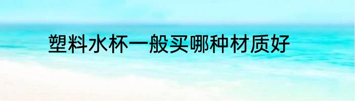 塑料水杯一般买哪种材质好
