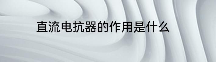直流电抗器的作用是什么