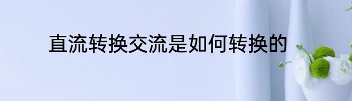 直流转换交流是如何转换的