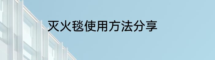 灭火毯使用方法分享