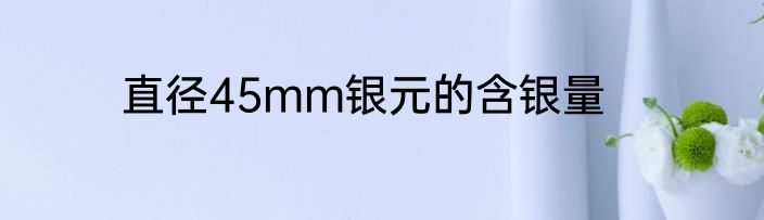 直径45mm银元的含银量