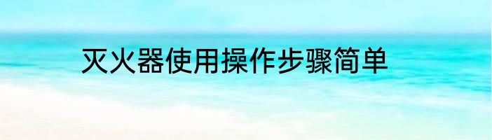 灭火器使用操作步骤简单