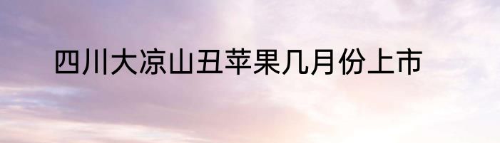 四川大凉山丑苹果几月份上市