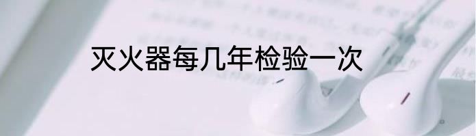 灭火器每几年检验一次