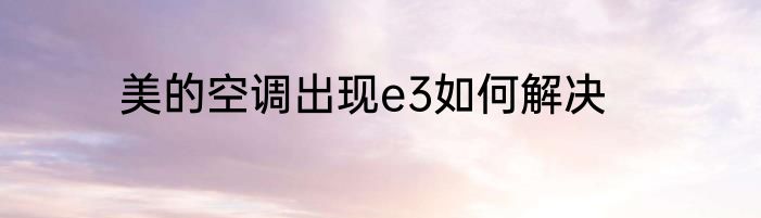 美的空调出现e3如何解决