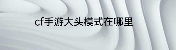 cf手游大头模式在哪里