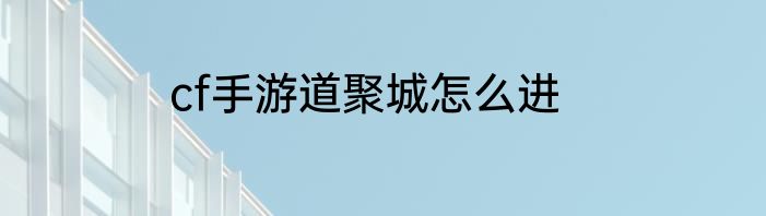 cf手游道聚城怎么进