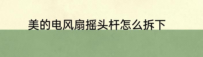 美的电风扇摇头杆怎么拆下