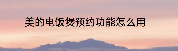 美的电饭煲预约功能怎么用