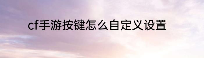 cf手游按键怎么自定义设置