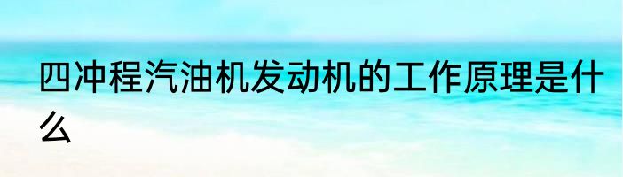 四冲程汽油机发动机的工作原理是什么