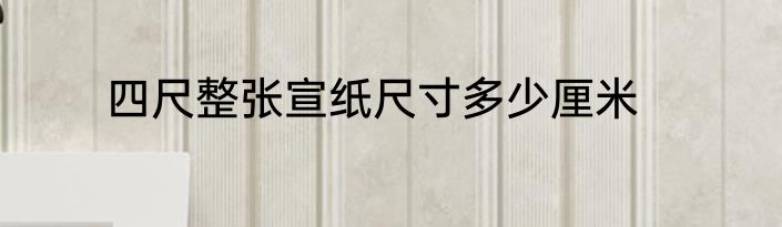 四尺整张宣纸尺寸多少厘米