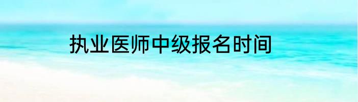执业医师中级报名时间