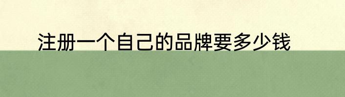 注册一个自己的品牌要多少钱