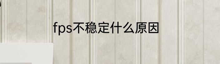 fps不稳定什么原因