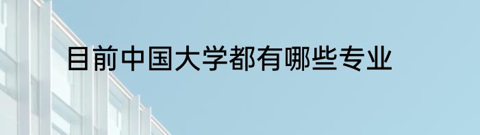 目前中国大学都有哪些专业