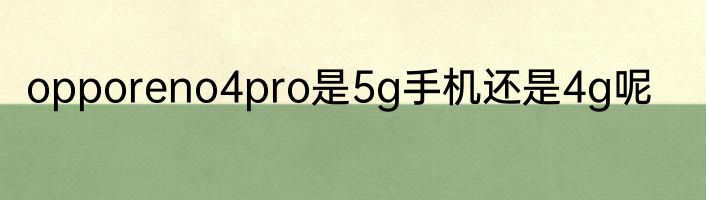 opporeno4pro是5g手机还是4g呢