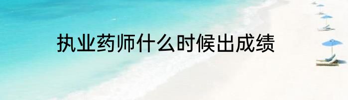 执业药师什么时候出成绩