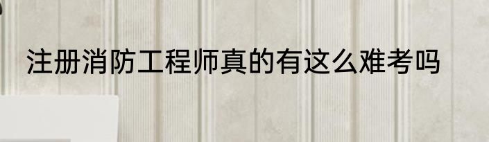注册消防工程师真的有这么难考吗
