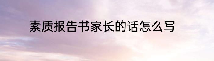 素质报告书家长的话怎么写