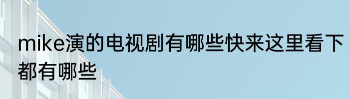 mike演的电视剧有哪些快来这里看下都有哪些