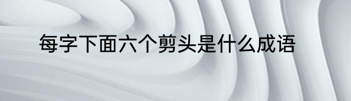 每字下面六个剪头是什么成语